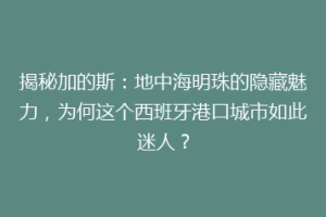 揭秘加的斯：地中海明珠的隐藏魅力，为何这个西班牙港口城市如此迷人？