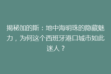 揭秘加的斯:地中海明珠的隐藏魅力,为何这个西班牙港口城市如此迷人?