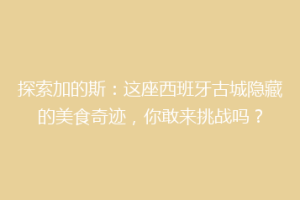 探索加的斯：这座西班牙古城隐藏的美食奇迹，你敢来挑战吗？