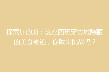 探索加的斯:这座西班牙古城隐藏的美食奇迹,你敢来挑战吗?