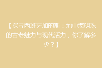 【探寻西班牙加的斯:地中海明珠的古老魅力与现代活力,你了解多少?】