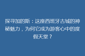 探寻加的斯：这座西班牙古城的神秘魅力，为何它成为游客心中的度假天堂？
