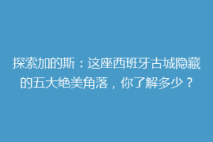 探索加的斯：这座西班牙古城隐藏的五大绝美角落，你了解多少？