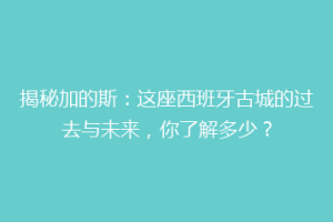 揭秘加的斯：这座西班牙古城的过去与未来，你了解多少？