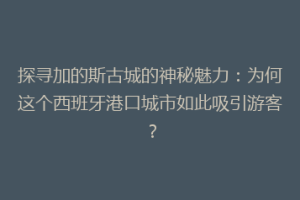 探寻加的斯古城的神秘魅力：为何这个西班牙港口城市如此吸引游客？
