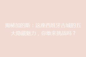 揭秘加的斯：这座西班牙古城的五大隐藏魅力，你敢来挑战吗？