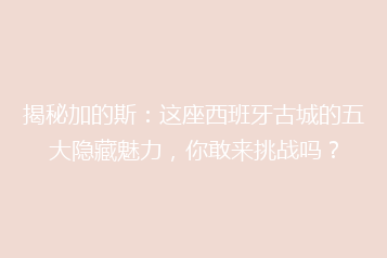 揭秘加的斯:这座西班牙古城的五大隐藏魅力,你敢来挑战吗?