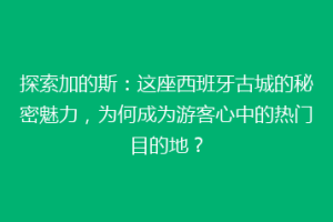 探索加的斯：这座西班牙古城的秘密魅力，为何成为游客心中的热门目的地？