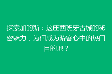 探索加的斯:这座西班牙古城的秘密魅力,为何成为游客心中的热门目的地?