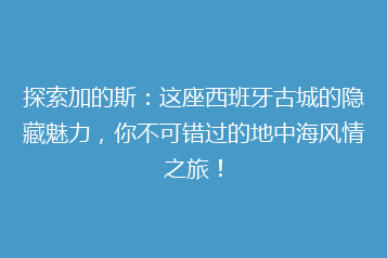 探索加的斯：这座西班牙古城的隐藏魅力，你不可错过的地中海风情之旅！