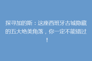 探寻加的斯：这座西班牙古城隐藏的五大绝美角落，你一定不能错过！