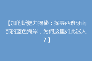 【加的斯魅力揭秘：探寻西班牙南部的蓝色海岸，为何这里如此迷人？】