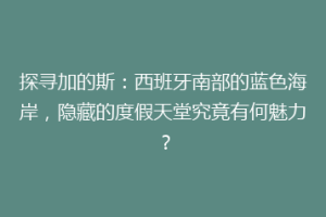 探寻加的斯：西班牙南部的蓝色海岸，隐藏的度假天堂究竟有何魅力？