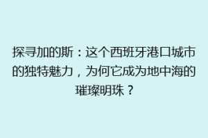 探寻加的斯：这个西班牙港口城市的独特魅力，为何它成为地中海的璀璨明珠？