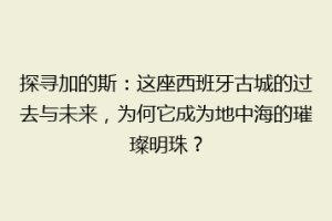 探寻加的斯：这座西班牙古城的过去与未来，为何它成为地中海的璀璨明珠？