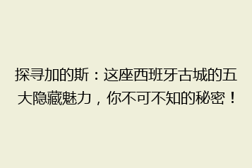 探寻加的斯:这座西班牙古城的五大隐藏魅力,你不可不知的秘密!