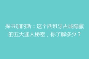 探寻加的斯：这个西班牙古城隐藏的五大迷人秘密，你了解多少？