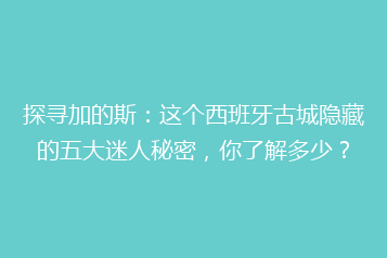 探寻加的斯:这个西班牙古城隐藏的五大迷人秘密,你了解多少?