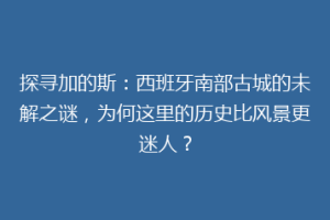 探寻加的斯：西班牙南部古城的未解之谜，为何这里的历史比风景更迷人？