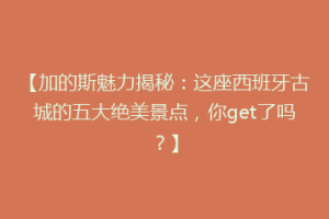【加的斯魅力揭秘：这座西班牙古城的五大绝美景点，你get了吗？】