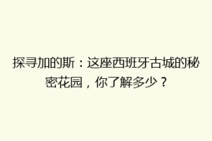 探寻加的斯：这座西班牙古城的秘密花园，你了解多少？
