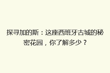 探寻加的斯：这座西班牙古城的秘密花园，你了解多少？