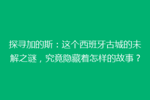 探寻加的斯：这个西班牙古城的未解之谜，究竟隐藏着怎样的故事？
