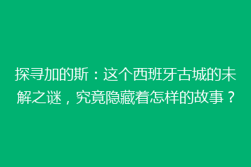 探寻加的斯:这个西班牙古城的未解之谜,究竟隐藏着怎样的故事?