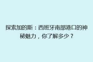 探索加的斯：西班牙南部港口的神秘魅力，你了解多少？