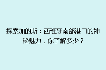 探索加的斯:西班牙南部港口的神秘魅力,你了解多少?