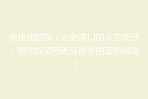 揭秘加的斯：古老港口的今昔变迁，带你探索西班牙南部的蓝色明珠！