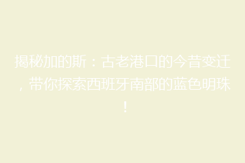 揭秘加的斯:古老港口的今昔变迁,带你探索西班牙南部的蓝色明珠!