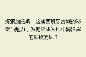 探索加的斯：这座西班牙古城的秘密与魅力，为何它成为地中海沿岸的璀璨明珠？