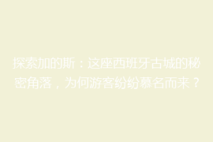 探索加的斯：这座西班牙古城的秘密角落，为何游客纷纷慕名而来？