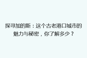 探寻加的斯：这个古老港口城市的魅力与秘密，你了解多少？