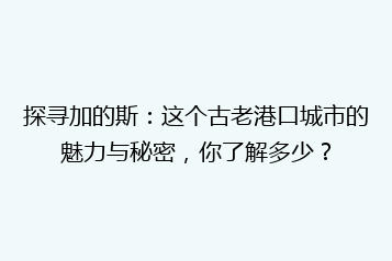 探寻加的斯:这个古老港口城市的魅力与秘密,你了解多少?