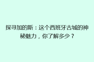 探寻加的斯：这个西班牙古城的神秘魅力，你了解多少？