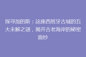 探寻加的斯：这座西班牙古城的五大未解之谜，揭开古老海岸的秘密面纱