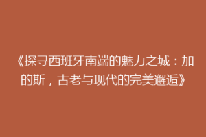 《探寻西班牙南端的魅力之城：加的斯，古老与现代的完美邂逅》