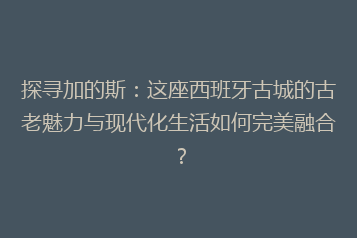 探寻加的斯:这座西班牙古城的古老魅力与现代化生活如何完美融合?