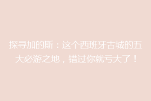 探寻加的斯：这个西班牙古城的五大必游之地，错过你就亏大了！