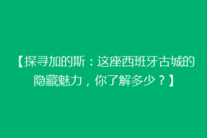 【探寻加的斯：这座西班牙古城的隐藏魅力，你了解多少？】
