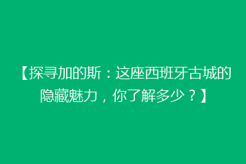 【探寻加的斯：这座西班牙古城的隐藏魅力，你了解多少？】