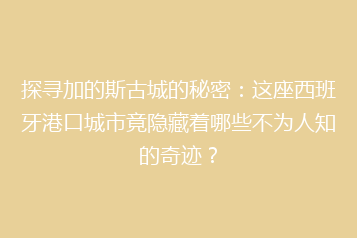 探寻加的斯古城的秘密:这座西班牙港口城市竟隐藏着哪些不为人知的奇迹?