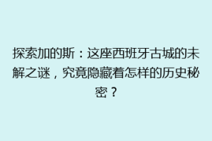 探索加的斯：这座西班牙古城的未解之谜，究竟隐藏着怎样的历史秘密？