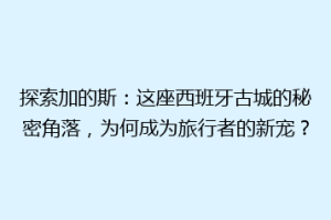 探索加的斯：这座西班牙古城的秘密角落，为何成为旅行者的新宠？