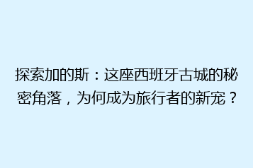探索加的斯:这座西班牙古城的秘密角落,为何成为旅行者的新宠?