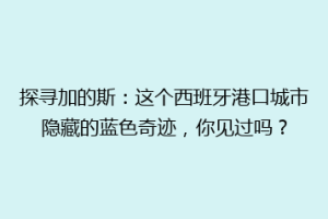探寻加的斯：这个西班牙港口城市隐藏的蓝色奇迹，你见过吗？