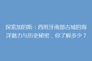 探索加的斯：西班牙南部古城的海洋魅力与历史秘密，你了解多少？