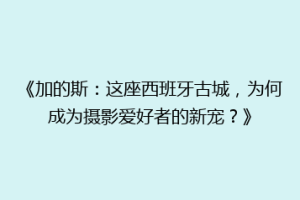 《加的斯：这座西班牙古城，为何成为摄影爱好者的新宠？》